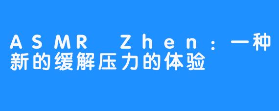 ASMR Zhen：一种新的缓解压力的体验